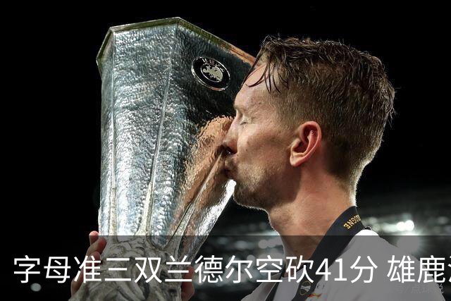 字母准三双兰德尔空砍41分 雄鹿淘汰尼克斯