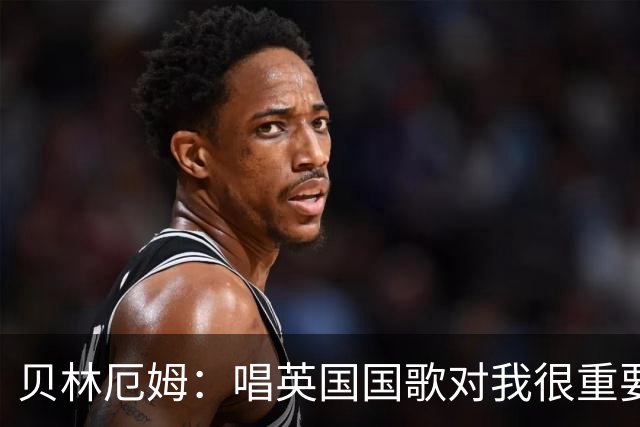 贝林厄姆：唱英国国歌对我很重要，这让我想起帮我一路走来的人们