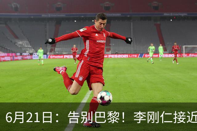 6月21日：告别巴黎！李刚仁接近加盟马竞，2700万欧重返西甲赛场